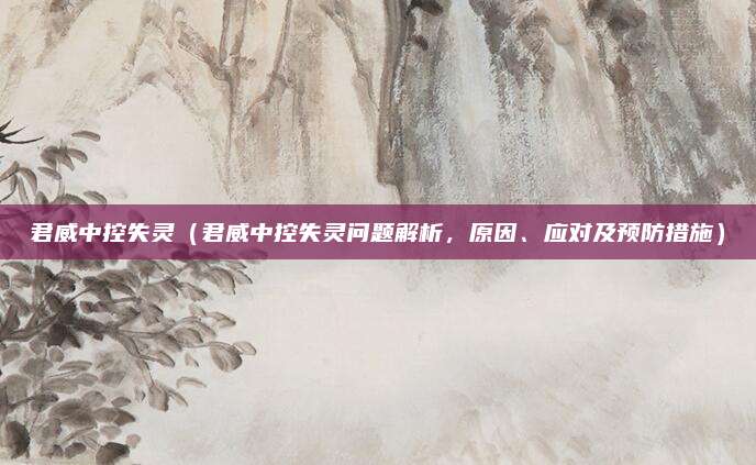 君威中控失灵(君威中控失灵问题解析,原因、应对及预防措施)