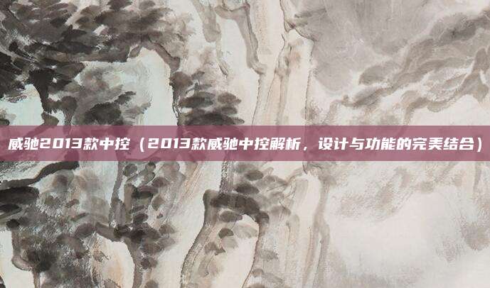 威驰2013款中控(2013款威驰中控解析,设计与功能的完美结合)