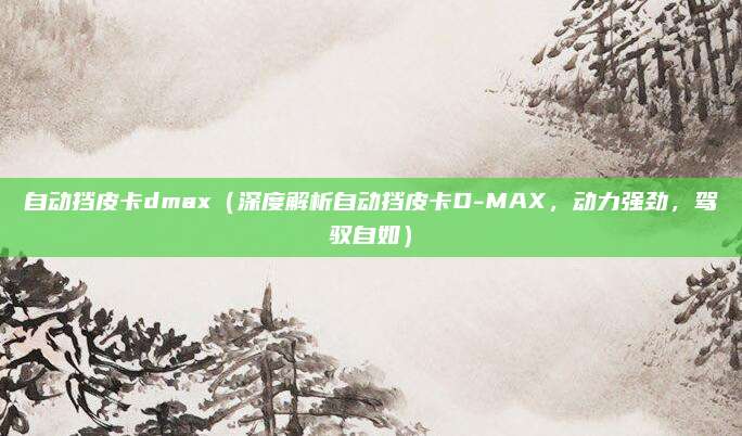 自动挡皮卡dmax(深度解析自动挡皮卡D-MAX,动力强劲,驾驭自如)