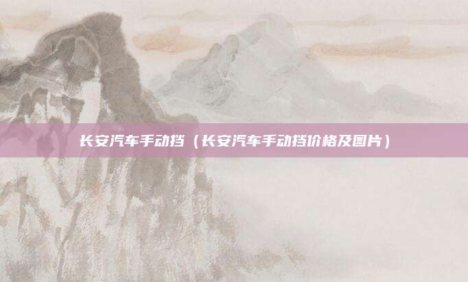 长安汽车手动挡(长安汽车手动挡价格及图片)