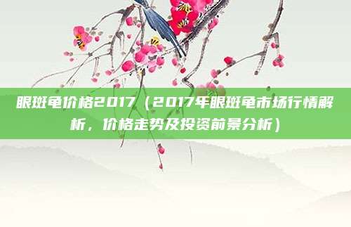 眼斑龟价格2017(2017年眼斑龟市场行情解析,价格走势及投资前景分析)