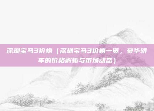 深圳宝马3价格(深圳宝马3价格一览,豪华轿车的价格解析与市场动态)