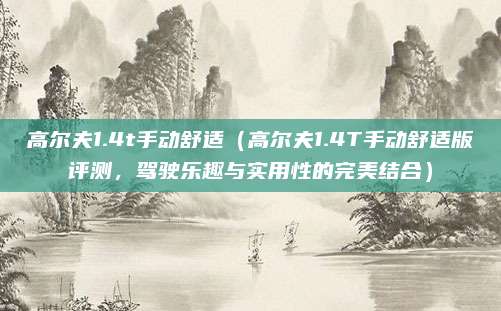 高尔夫1.4t手动舒适(高尔夫1.4T手动舒适版评测,驾驶乐趣与实用性的完美结合)