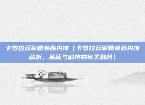 卡罗拉双擎精英版内饰(卡罗拉双擎精英版内饰解析,品质与科技的完美融合)