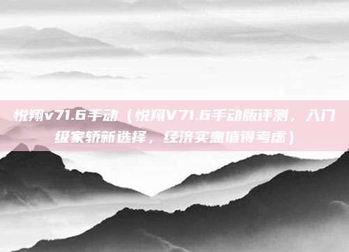 悦翔v71.6手动(悦翔V71.6手动版评测,入门级家轿新选择,经济实惠值得考虑)
