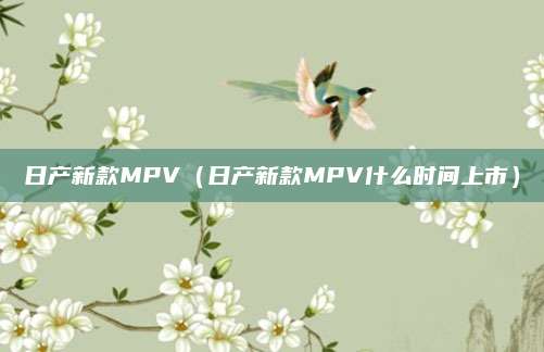 日产新款MPV(日产新款MPV什么时间上市)
