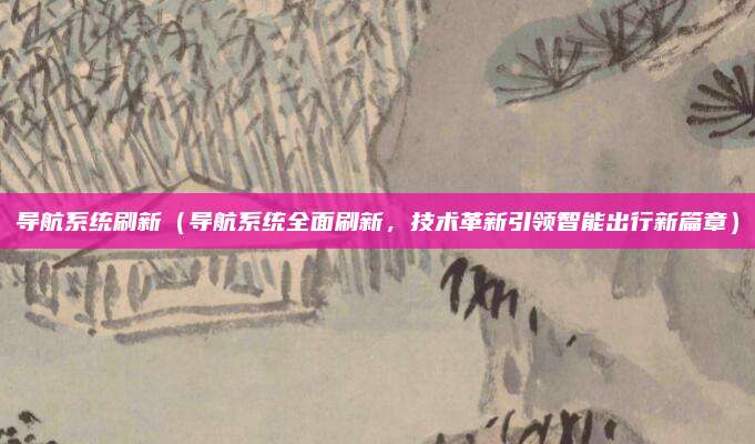 导航系统刷新(导航系统全面刷新,技术革新引领智能出行新篇章)