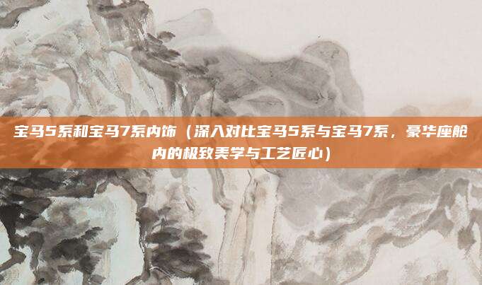 宝马5系和宝马7系内饰（深入对比宝马5系与宝马7系，豪华座舱内的极致美学与工艺匠心）