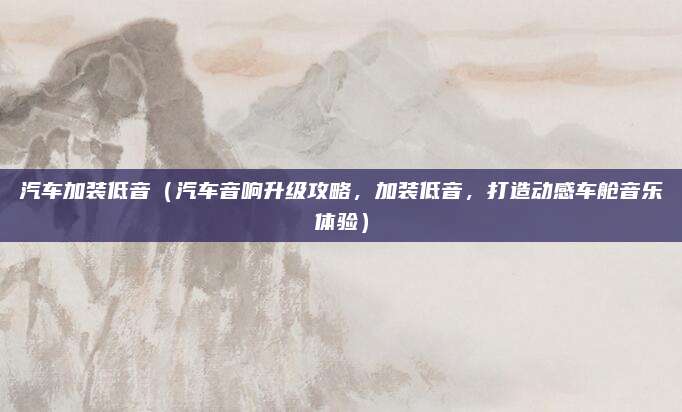 汽车加装低音(汽车音响升级攻略,加装低音,打造动感车舱音乐体验)