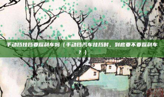 手动挡挂挡要踩刹车吗(手动挡汽车挂挡时,到底要不要踩刹车?)