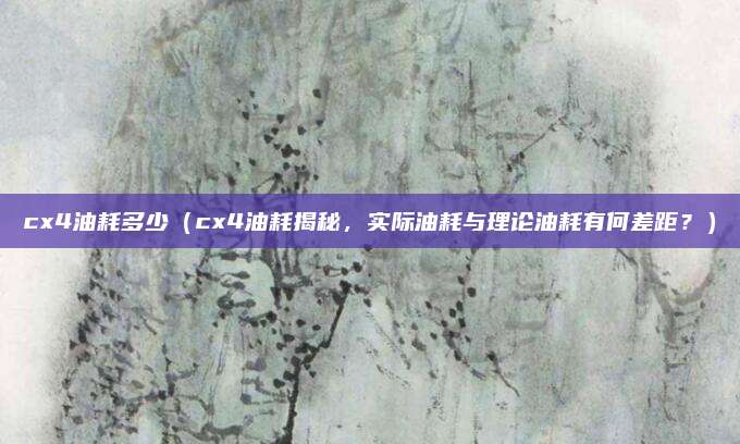 cx4油耗多少(cx4油耗揭秘,实际油耗与理论油耗有何差距?)