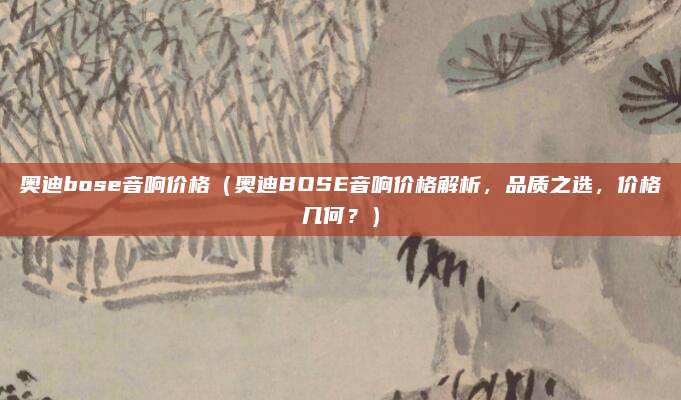 奥迪bose音响价格（奥迪BOSE音响价格解析，品质之选，价格几何？）