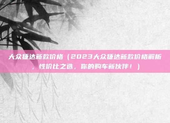 大众捷达新款价格(2023大众捷达新款价格解析,性价比之选,你的购车新伙伴!)