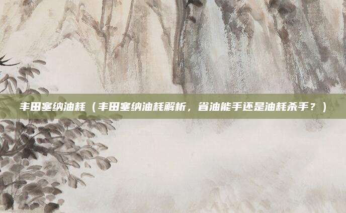 丰田塞纳油耗(丰田塞纳油耗解析,省油能手还是油耗杀手?)