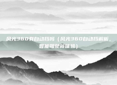 风光360有自动挡吗(风光360自动挡解析,智能驾驶新体验)