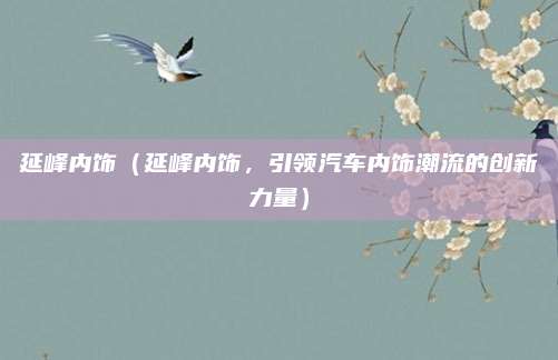 延峰内饰（延峰内饰，引领汽车内饰潮流的创新力量）