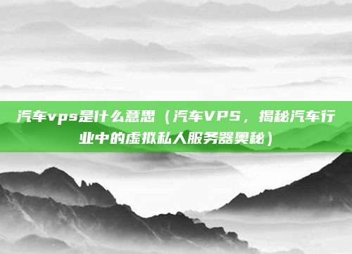 汽车vps是什么意思(汽车VPS,揭秘汽车行业中的虚拟私人服务器奥秘)