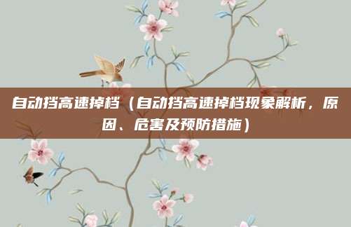 自动挡高速掉档(自动挡高速掉档现象解析,原因、危害及预防措施)