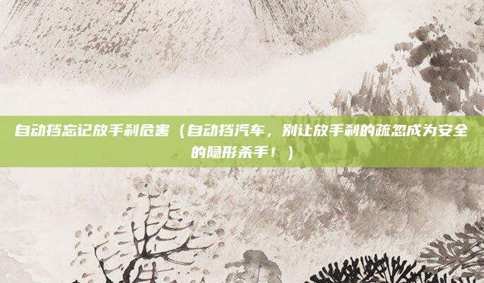 自动挡忘记放手刹危害(自动挡汽车,别让放手刹的疏忽成为安全的隐形杀手!)