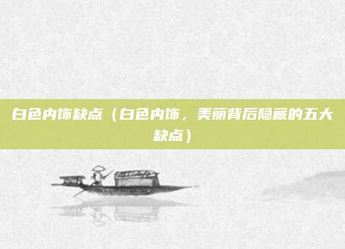 白色内饰缺点(白色内饰,美丽背后隐藏的五大缺点)