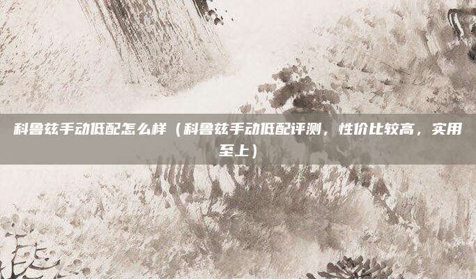 科鲁兹手动低配怎么样(科鲁兹手动低配评测,性价比较高,实用至上)