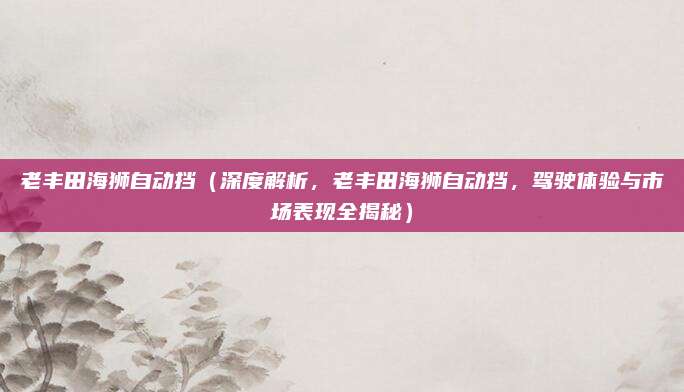 老丰田海狮自动挡（深度解析，老丰田海狮自动挡，驾驶体验与市场表现全揭秘）