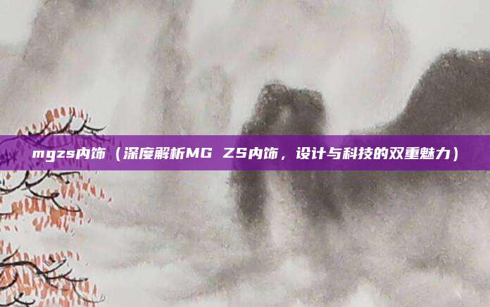 mgzs内饰(深度解析MG ZS内饰,设计与科技的双重魅力)
