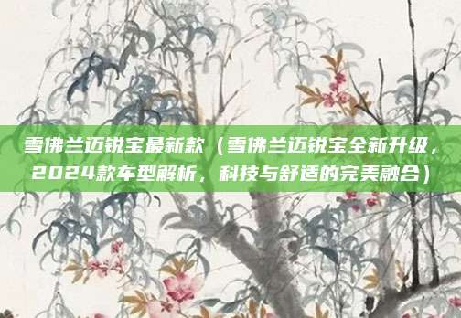 雪佛兰迈锐宝最新款（雪佛兰迈锐宝全新升级，2024款车型解析，科技与舒适的完美融合）