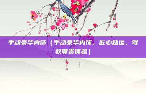 手动豪华内饰(手动豪华内饰,匠心独运,驾驭尊贵体验)