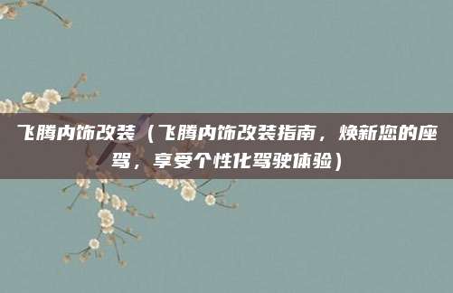 飞腾内饰改装(飞腾内饰改装指南,焕新您的座驾,享受个性化驾驶体验)