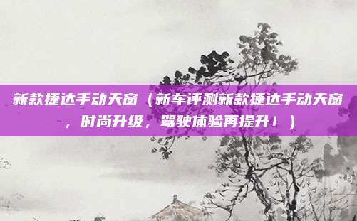 新款捷达手动天窗（新车评测新款捷达手动天窗，时尚升级，驾驶体验再提升！）