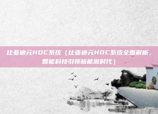 比亚迪元HDC系统(比亚迪元HDC系统全面解析,智能科技引领新能源时代)