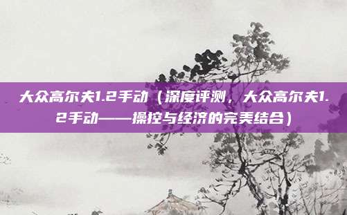 大众高尔夫1.2手动(深度评测,大众高尔夫1.2手动——操控与经济的完美结合)