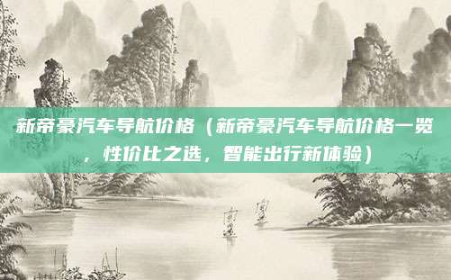 新帝豪汽车导航价格(新帝豪汽车导航价格一览,性价比之选,智能出行新体验)