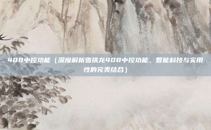 408中控功能(深度解析雪铁龙408中控功能,智能科技与实用性的完美结合)