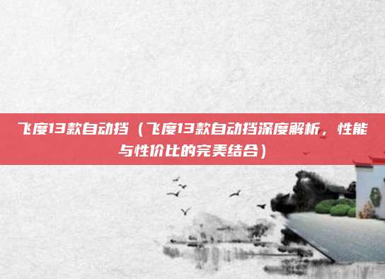 飞度13款自动挡(飞度13款自动挡深度解析,性能与性价比的完美结合)
