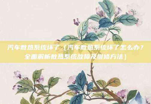 汽车散热系统坏了(汽车散热系统坏了怎么办?全面解析散热系统故障及维修方法)