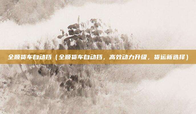 全顺货车自动挡(全顺货车自动挡,高效动力升级,货运新选择)