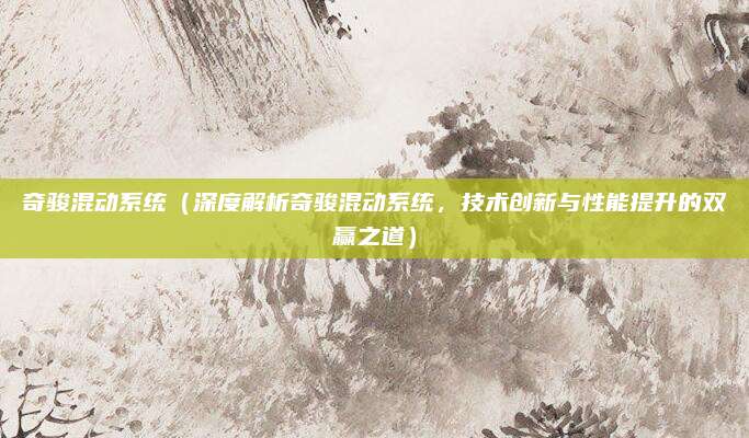 奇骏混动系统（深度解析奇骏混动系统，技术创新与性能提升的双赢之道）