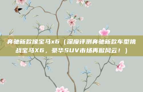 奔驰新款像宝马x6（深度评测奔驰新款车型挑战宝马X6，豪华SUV市场再掀风云！）