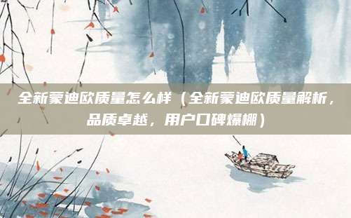 全新蒙迪欧质量怎么样(全新蒙迪欧质量解析,品质卓越,用户口碑爆棚)