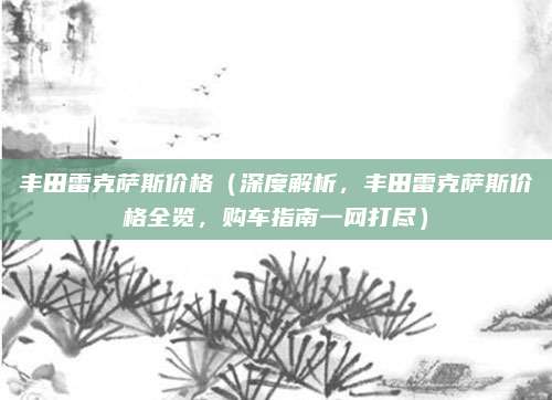 丰田雷克萨斯价格(深度解析,丰田雷克萨斯价格全览,购车指南一网打尽)