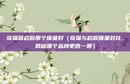 奇瑞和启辰那个质量好(奇瑞与启辰质量对比,揭秘哪个品牌更胜一筹)