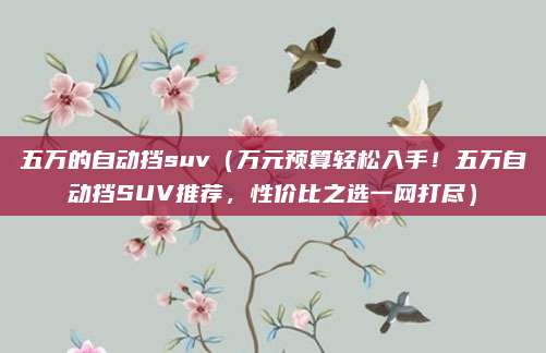 五万的自动挡suv(万元预算轻松入手!五万自动挡SUV推荐,性价比之选一网打尽)
