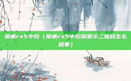 荣威rx5中控(荣威rx5中控屏显示二维码怎么回事)
