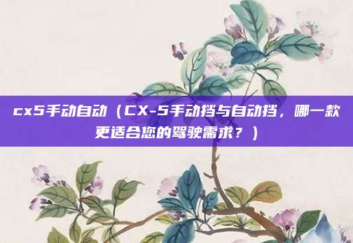 cx5手动自动(CX-5手动挡与自动挡,哪一款更适合您的驾驶需求?)