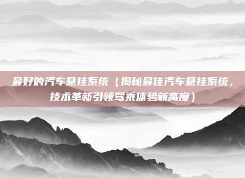 最好的汽车悬挂系统(揭秘最佳汽车悬挂系统,技术革新引领驾乘体验新高度)
