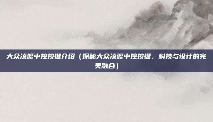 大众凌渡中控按键介绍(探秘大众凌渡中控按键,科技与设计的完美融合)