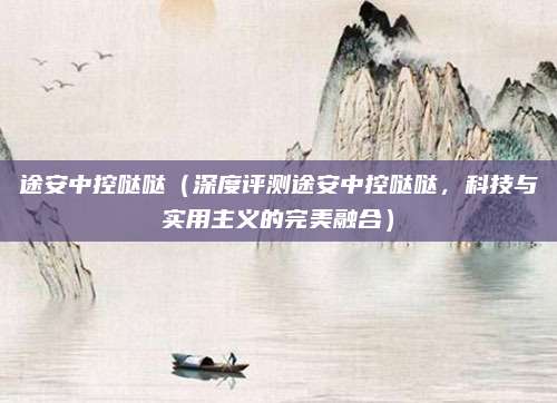 途安中控哒哒(深度评测途安中控哒哒,科技与实用主义的完美融合)