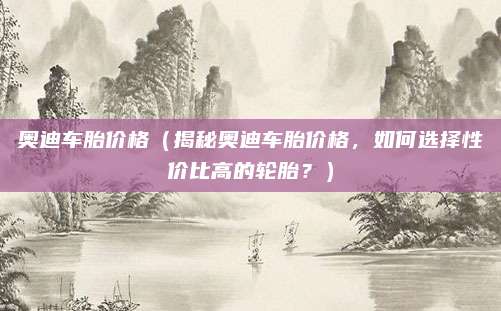 奥迪车胎价格(揭秘奥迪车胎价格,如何选择性价比高的轮胎?)